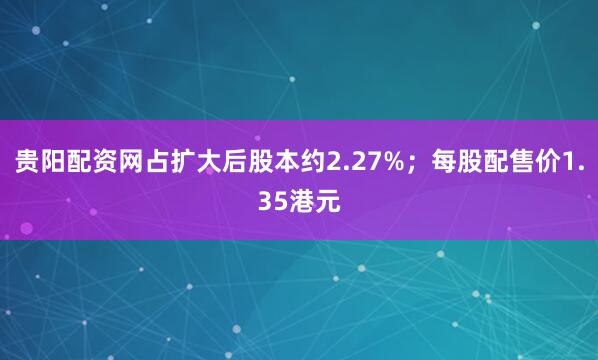 贵阳配资网占扩大后股本约2.27%；每股配售价1.35港元