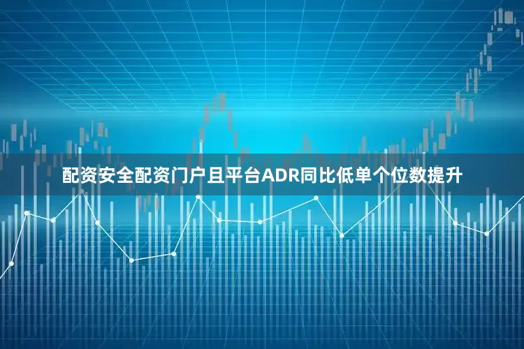 配资安全配资门户且平台ADR同比低单个位数提升