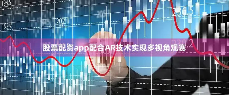 股票配资app配合AR技术实现多视角观赛