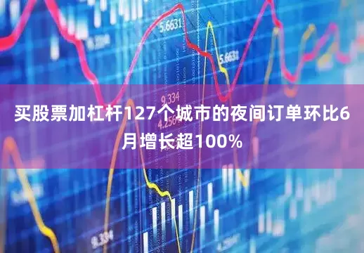 买股票加杠杆127个城市的夜间订单环比6月增长超100%