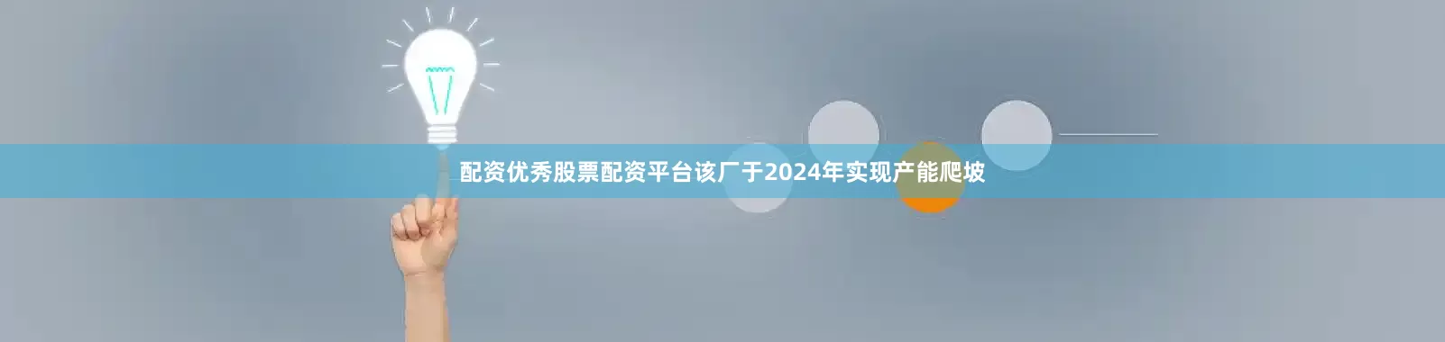 配资优秀股票配资平台该厂于2024年实现产能爬坡