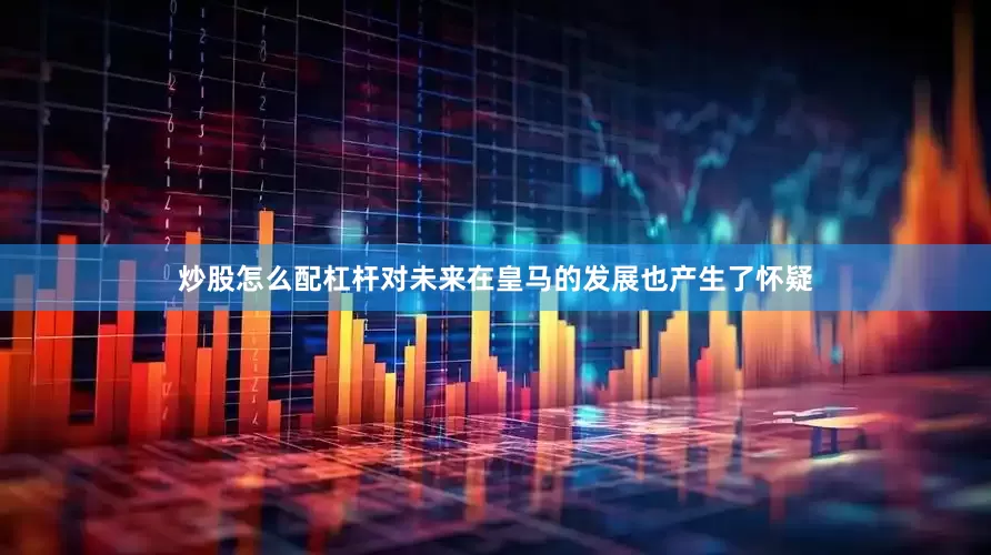 炒股怎么配杠杆对未来在皇马的发展也产生了怀疑