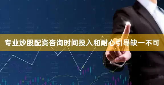 专业炒股配资咨询时间投入和耐心引导缺一不可
