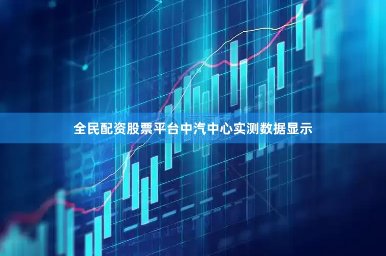 全民配资股票平台中汽中心实测数据显示
