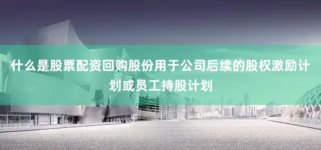 什么是股票配资回购股份用于公司后续的股权激励计划或员工持股计划