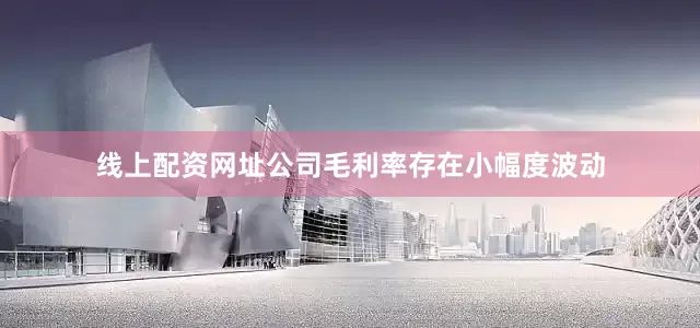 线上配资网址　　公司毛利率存在小幅度波动