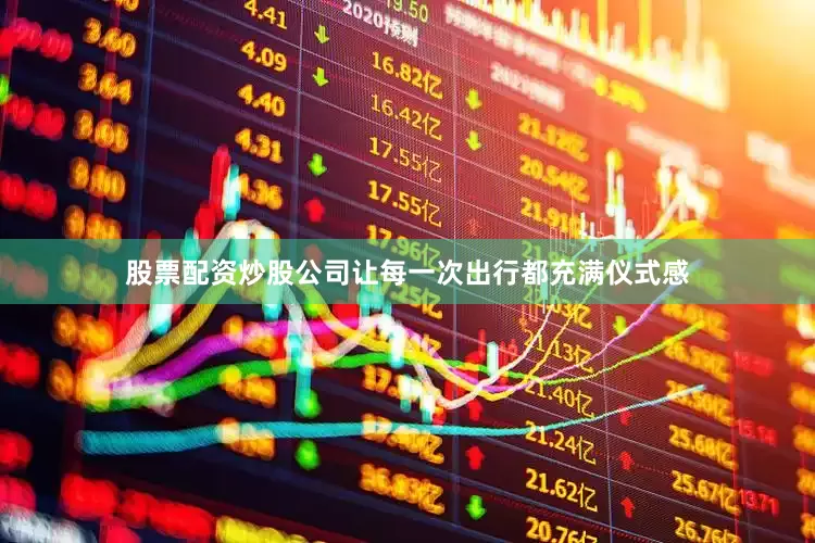 股票配资炒股公司让每一次出行都充满仪式感