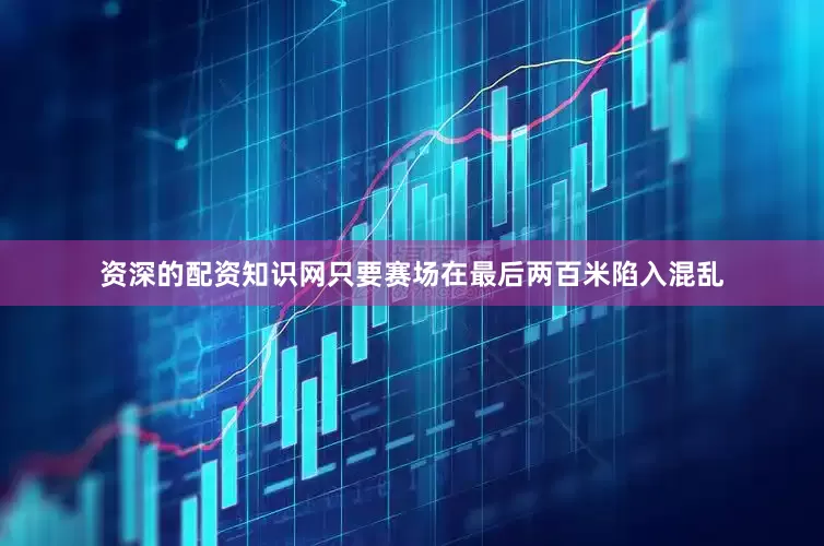 资深的配资知识网只要赛场在最后两百米陷入混乱