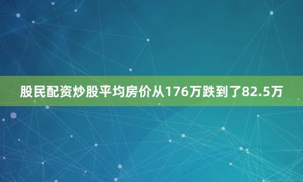 股民配资炒股平均房价从176万跌到了82.5万