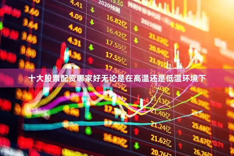 十大股票配资哪家好无论是在高温还是低温环境下