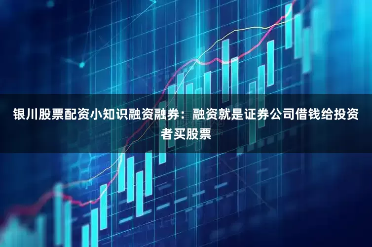 银川股票配资小知识融资融券：融资就是证券公司借钱给投资者买股票