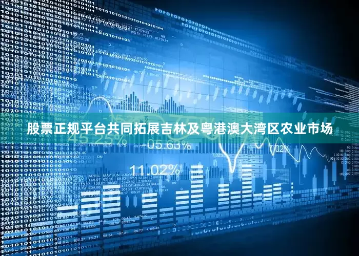 股票正规平台共同拓展吉林及粤港澳大湾区农业市场