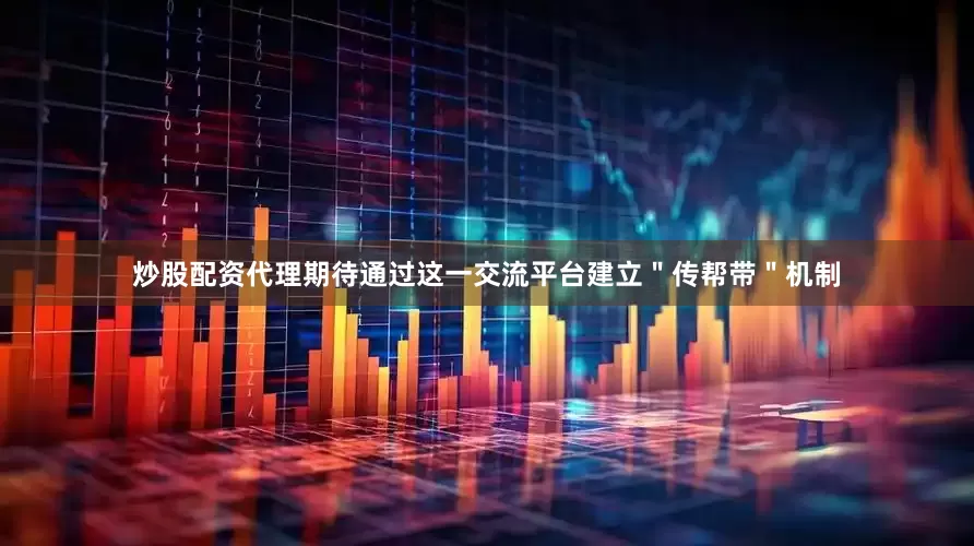 炒股配资代理期待通过这一交流平台建立＂传帮带＂机制