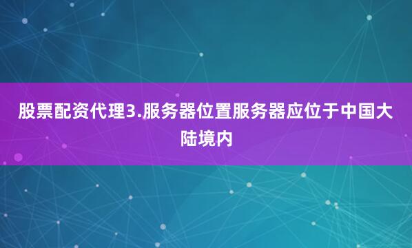股票配资代理3.服务器位置服务器应位于中国大陆境内