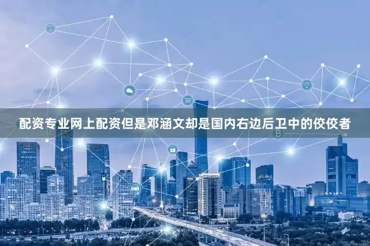 配资专业网上配资但是邓涵文却是国内右边后卫中的佼佼者