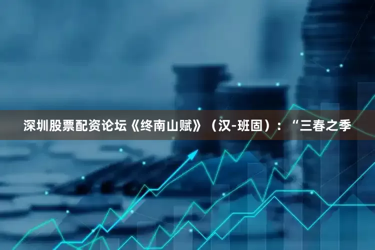 深圳股票配资论坛《终南山赋》（汉-班固）：“三春之季