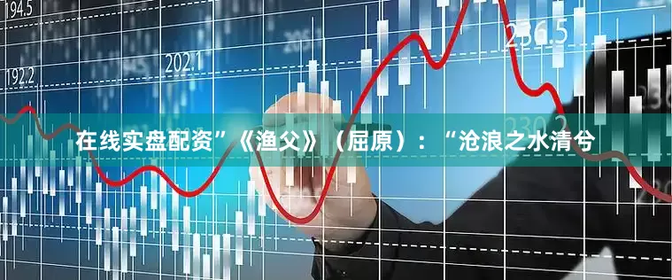 在线实盘配资”《渔父》（屈原）：“沧浪之水清兮
