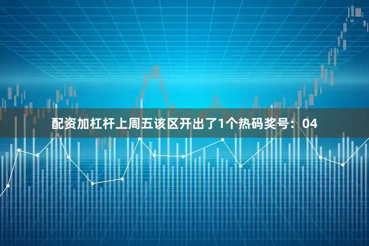 配资加杠杆上周五该区开出了1个热码奖号：04