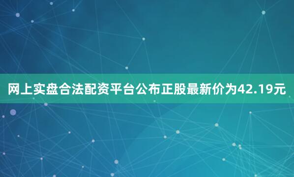 网上实盘合法配资平台公布正股最新价为42.19元