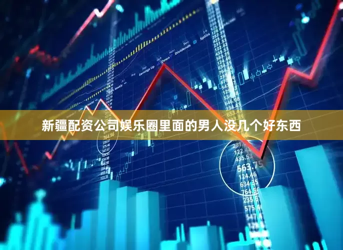 新疆配资公司娱乐圈里面的男人没几个好东西