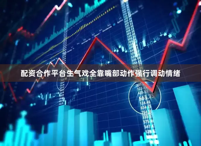 配资合作平台生气戏全靠嘴部动作强行调动情绪