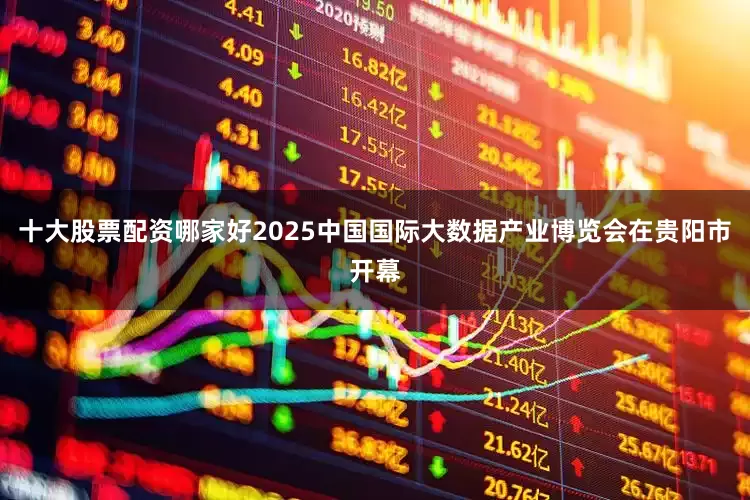 十大股票配资哪家好2025中国国际大数据产业博览会在贵阳市开幕
