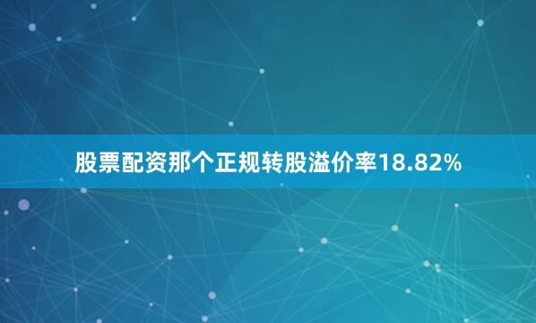 股票配资那个正规转股溢价率18.82%