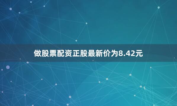 做股票配资正股最新价为8.42元