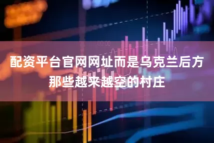 配资平台官网网址而是乌克兰后方那些越来越空的村庄