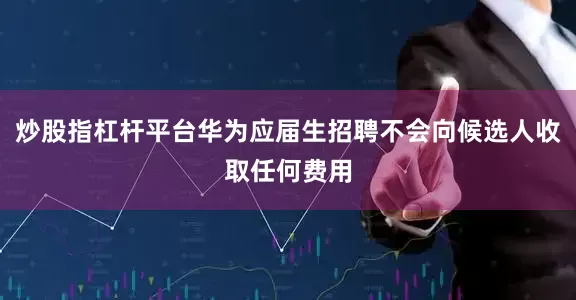 炒股指杠杆平台华为应届生招聘不会向候选人收取任何费用