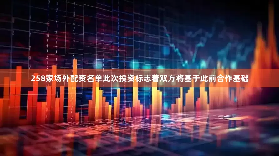 258家场外配资名单此次投资标志着双方将基于此前合作基础