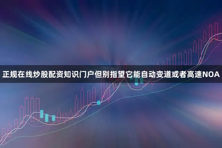正规在线炒股配资知识门户但别指望它能自动变道或者高速NOA