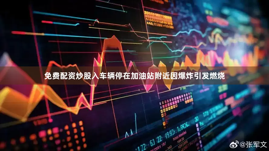 免费配资炒股入车辆停在加油站附近因爆炸引发燃烧