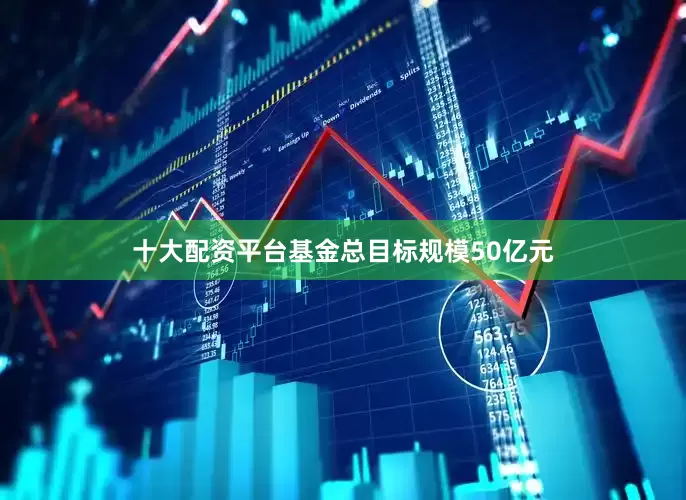 十大配资平台基金总目标规模50亿元