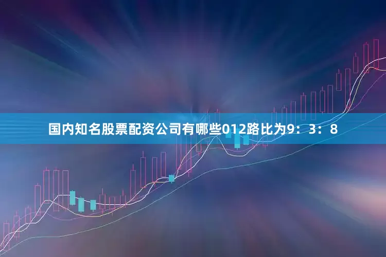 国内知名股票配资公司有哪些012路比为9：3：8