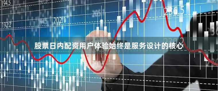 股票日内配资用户体验始终是服务设计的核心